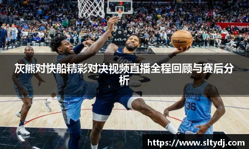 灰熊对快船精彩对决视频直播全程回顾与赛后分析